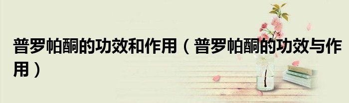 普羅帕酮的功效和作用（普羅帕酮的功效與作用）