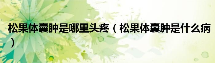 松果體囊腫是哪里頭疼（松果體囊腫是什么病）