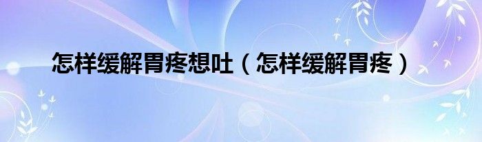 怎樣緩解胃疼想吐（怎樣緩解胃疼）