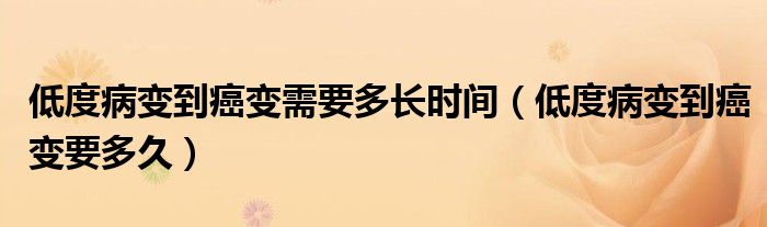 低度病變到癌變需要多長時(shí)間（低度病變到癌變要多久）