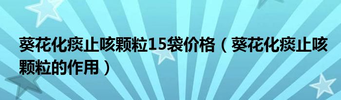 葵花化痰止咳顆粒15袋價(jià)格（葵花化痰止咳顆粒的作用）