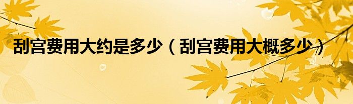 刮宮費用大約是多少（刮宮費用大概多少）