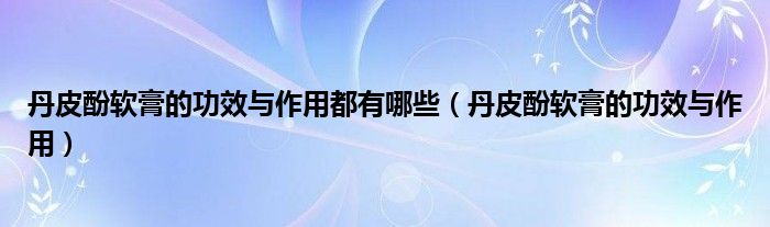 丹皮酚軟膏的功效與作用都有哪些（丹皮酚軟膏的功效與作用）
