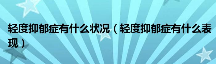 輕度抑郁癥有什么狀況（輕度抑郁癥有什么表現(xiàn)）