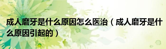 成人磨牙是什么原因怎么醫(yī)治（成人磨牙是什么原因引起的）