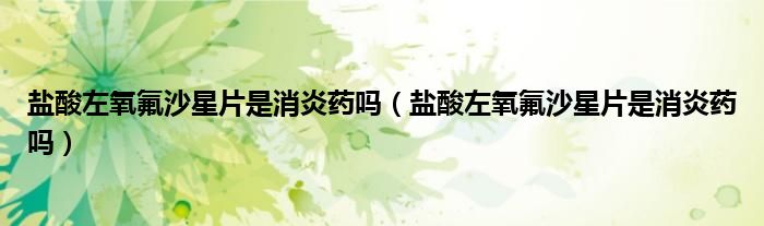 鹽酸左氧氟沙星片是消炎藥嗎（鹽酸左氧氟沙星片是消炎藥嗎）