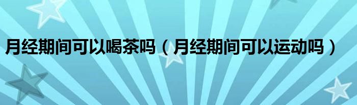 月經(jīng)期間可以喝茶嗎（月經(jīng)期間可以運(yùn)動(dòng)嗎）