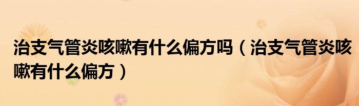 治支氣管炎咳嗽有什么偏方嗎(治支氣管炎咳嗽有什么偏方)