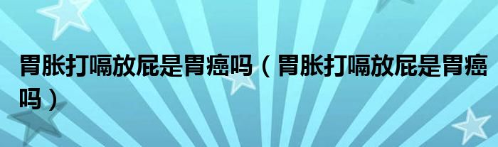 胃脹打嗝放屁是胃癌嗎（胃脹打嗝放屁是胃癌嗎）