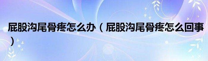 屁股溝尾骨疼怎么辦(屁股溝尾骨疼怎么回事)