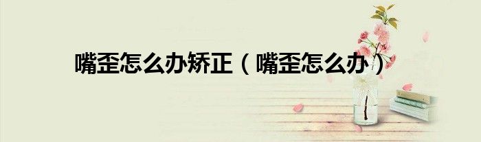 嘴歪怎么辦矯正（嘴歪怎么辦）