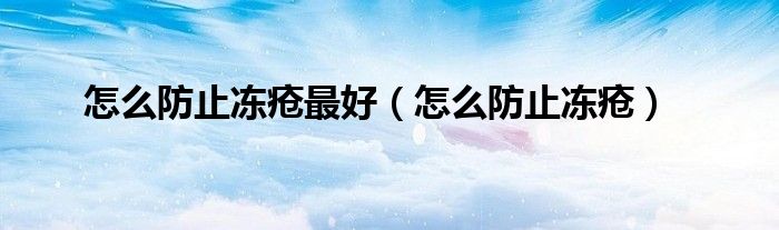 怎么防止凍瘡最好（怎么防止凍瘡）