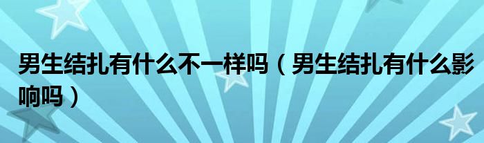 男生結(jié)扎有什么不一樣嗎（男生結(jié)扎有什么影響嗎）