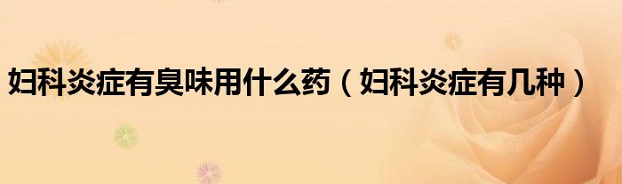 婦科炎癥有臭味用什么藥（婦科炎癥有幾種）