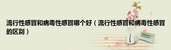 流行性感冒和病毒性感冒哪個好（流行性感冒和病毒性感冒的區(qū)別）