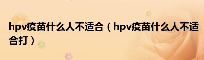 hpv疫苗什么人不適合（hpv疫苗什么人不適合打）
