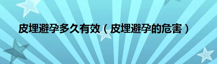 皮埋避孕多久有效（皮埋避孕的危害）