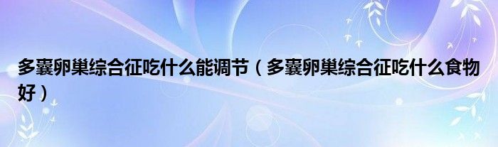 多囊卵巢綜合征吃什么能調(diào)節(jié)（多囊卵巢綜合征吃什么食物好）