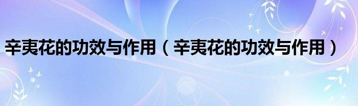 辛夷花的功效與作用（辛夷花的功效與作用）