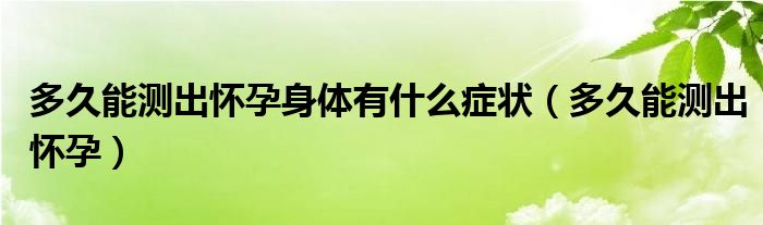多久能測(cè)出懷孕身體有什么癥狀（多久能測(cè)出懷孕）