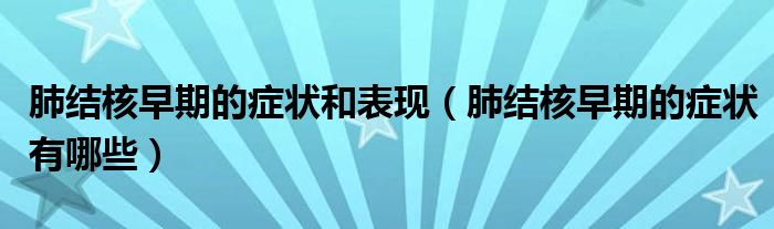 肺結核早期的癥狀和表現(xiàn)（肺結核早期的癥狀有哪些）