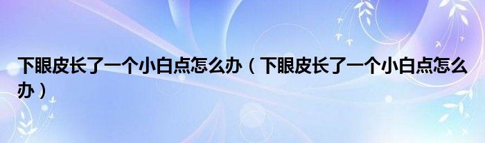 下眼皮長了一個小白點怎么辦(下眼皮長了一個小白點怎么辦)