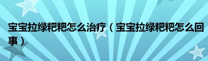 寶寶拉綠粑粑怎么治療（寶寶拉綠粑粑怎么回事）