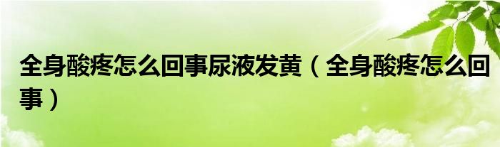 全身酸疼怎么回事尿液發(fā)黃（全身酸疼怎么回事）
