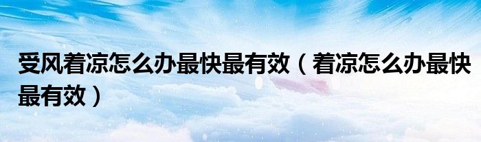 受風(fēng)著涼怎么辦最快最有效（著涼怎么辦最快最有效）