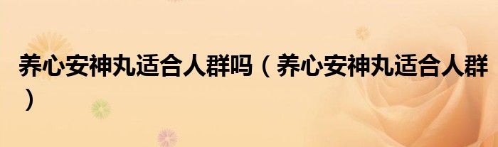 養(yǎng)心安神丸適合人群?jiǎn)幔B(yǎng)心安神丸適合人群）