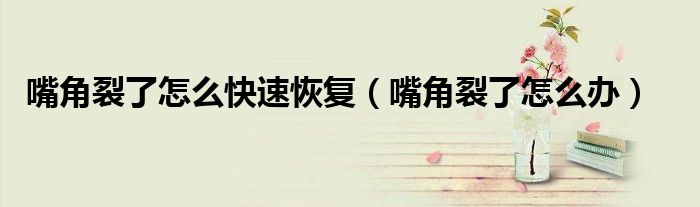 嘴角裂了怎么快速恢復(fù)（嘴角裂了怎么辦）