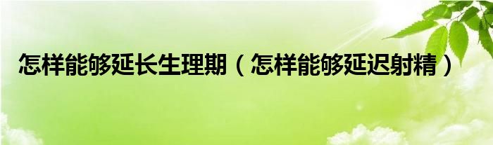 怎樣能夠延長生理期（怎樣能夠延遲射精）