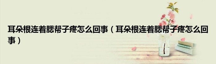 耳朵根連著腮幫子疼怎么回事（耳朵根連著腮幫子疼怎么回事）
