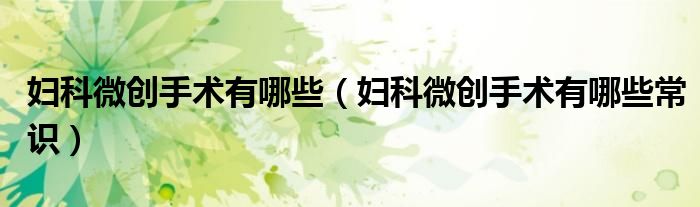 婦科微創(chuàng)手術(shù)有哪些（婦科微創(chuàng)手術(shù)有哪些常識）