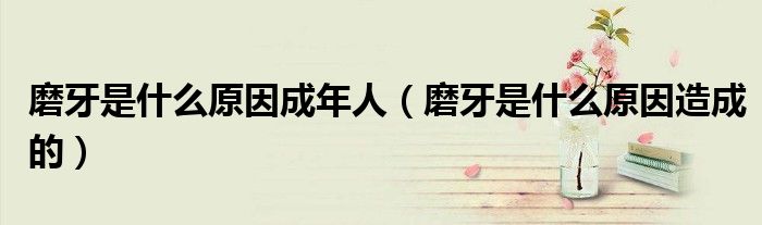 磨牙是什么原因成年人（磨牙是什么原因造成的）