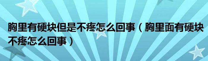 胸里有硬塊但是不疼怎么回事（胸里面有硬塊不疼怎么回事）