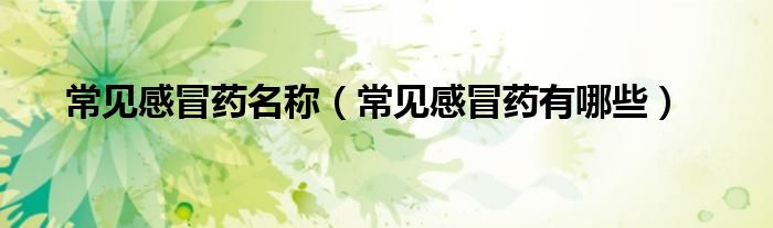 常見感冒藥名稱（常見感冒藥有哪些）