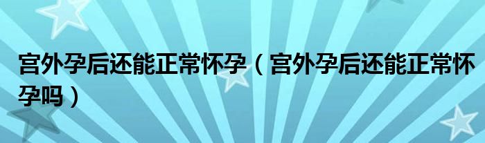 宮外孕后還能正常懷孕（宮外孕后還能正常懷孕嗎）