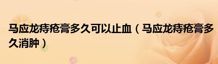 馬應(yīng)龍痔瘡膏多久可以止血（馬應(yīng)龍痔瘡膏多久消腫）