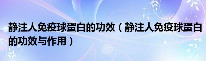 靜注人免疫球蛋白的功效（靜注人免疫球蛋白的功效與作用）