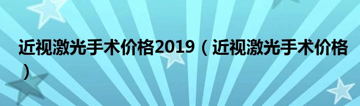 近視激光手術(shù)價(jià)格2019（近視激光手術(shù)價(jià)格）