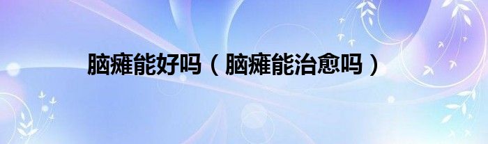 腦癱能好嗎(腦癱能治愈嗎)