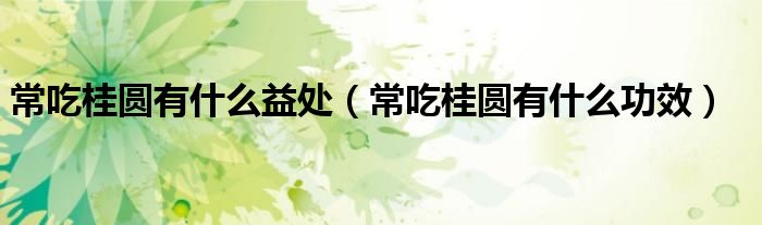 常吃桂圓有什么益處(常吃桂圓有什么功效)