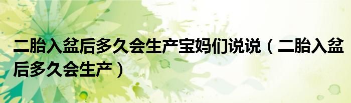 二胎入盆后多久會(huì)生產(chǎn)寶媽們說(shuō)說(shuō)（二胎入盆后多久會(huì)生產(chǎn)）