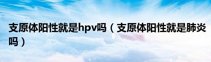 支原體陽性就是hpv嗎（支原體陽性就是肺炎嗎）