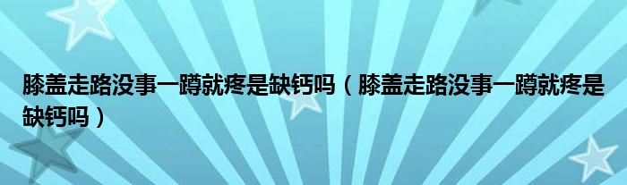 膝蓋走路沒事一蹲就疼是缺鈣嗎（膝蓋走路沒事一蹲就疼是缺鈣嗎）