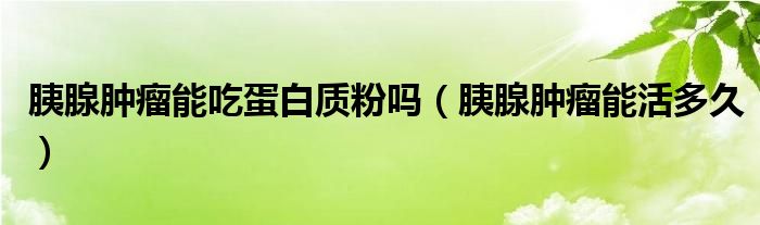 胰腺腫瘤能吃蛋白質(zhì)粉嗎（胰腺腫瘤能活多久）