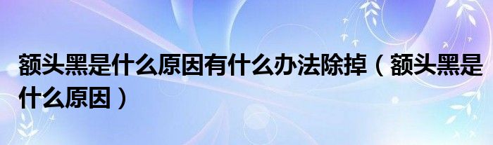 額頭黑是什么原因有什么辦法除掉(額頭黑是什么原因)