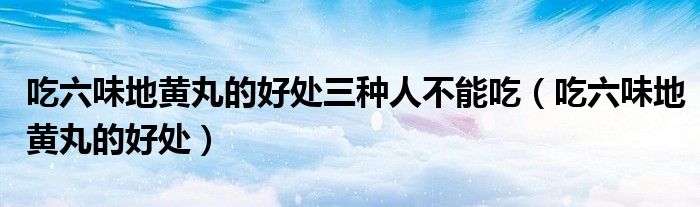吃六味地黃丸的好處三種人不能吃（吃六味地黃丸的好處）