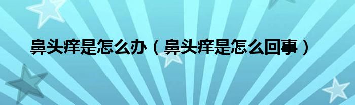 鼻頭癢是怎么辦（鼻頭癢是怎么回事）